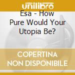 Esa - How Pure Would Your Utopia Be? cd