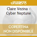 Claire Vezina - Cyber Neptune cd musicale di Claire Vezina