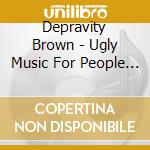 Depravity Brown - Ugly Music For People Who Hate The World cd