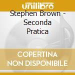 Stephen Brown - Seconda Pratica cd musicale di Stephen Brown