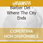 Barber Del - Where The City Ends cd musicale di Barber Del