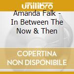 Amanda Falk - In Between The Now & Then cd musicale di Amanda Falk