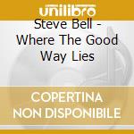 Steve Bell - Where The Good Way Lies cd musicale di Steve Bell