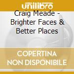 Craig Meade - Brighter Faces & Better Places cd musicale di Craig Meade