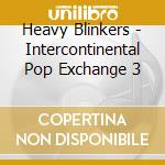 Heavy Blinkers - Intercontinental Pop Exchange 3 cd