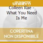 Colleen Rae - What You Need Is Me cd musicale di Colleen Rae