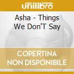 Asha - Things We Don'T Say cd musicale di Asha