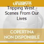 Tripping West - Scenes From Our Lives cd musicale di Tripping West