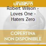 Robert Wilson - Loves One - Haters Zero cd musicale di Robert Wilson