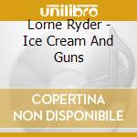 Lorne Ryder - Ice Cream And Guns cd musicale di Lorne Ryder