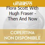 Flora Scott With Hugh Fraser - Then And Now cd musicale di Flora Scott With Hugh Fraser