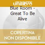 Blue Room - Great To Be Alive cd musicale di Blue Room