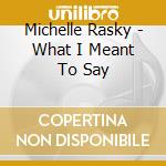 Michelle Rasky - What I Meant To Say cd musicale di Michelle Rasky
