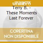 Terry B. - These Moments Last Forever cd