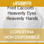 Fred Cacciotti - Heavenly Eyes Heavenly Hands cd