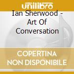 Ian Sherwood - Art Of Conversation cd musicale di Ian Sherwood