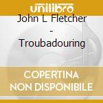 John L Fletcher - Troubadouring cd