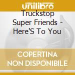 Truckstop Super Friends - Here'S To You cd