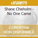Shane Chisholm - No One Came cd musicale di Shane Chisholm