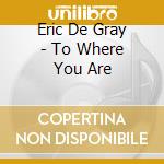 Eric De Gray - To Where You Are cd