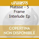 Matisse - 5 Frame Interlude Ep cd musicale di Matisse