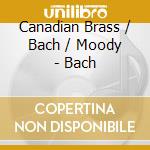 Canadian Brass / Bach / Moody - Bach cd musicale di Canadian Brass / Bach / Moody