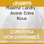 Maxime Landry - Avenir Entre Nous cd musicale di Maxime Landry