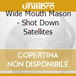 Wide Mouth Mason - Shot Down Satellites cd musicale di Wide Mouth Mason