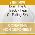 Burn The 8 Track - Fear Of Falling Sky cd musicale di Burn The 8 Track