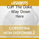 Cuff The Duke - Way Down Here cd musicale di Cuff The Duke