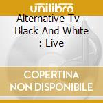 Alternative Tv - Black And White : Live cd musicale di Alternative Tv