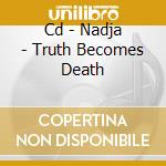 Cd - Nadja - Truth Becomes Death cd musicale di NADJA