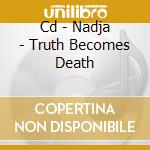 Cd - Nadja - Truth Becomes Death cd