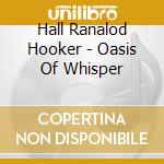 Hall Ranalod Hooker - Oasis Of Whisper cd musicale di HALL/RANALDO/HOOKER