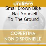 Small Brown Bike - Nail Yourself To The Ground cd