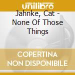 Jahnke, Cat - None Of Those Things cd