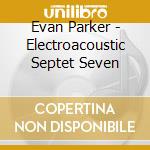 Evan Parker - Electroacoustic Septet Seven cd musicale di Evan Parker