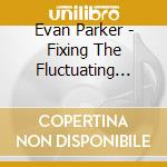 Evan Parker - Fixing The Fluctuating Ideas cd musicale