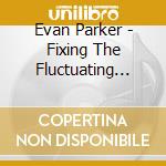 Evan Parker - Fixing The Fluctuating Ideas cd