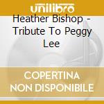 Heather Bishop - Tribute To Peggy Lee cd musicale di Heather Bishop