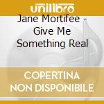 Jane Mortifee - Give Me Something Real cd musicale di Jane Mortifee