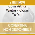 Colin Arthur Wiebe - Closer To You cd