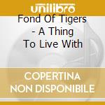 Fond Of Tigers - A Thing To Live With cd