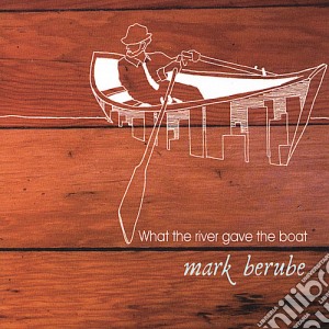 Mark Berube - What The River Gave The Boat cd musicale di Mark Berube