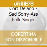 Cort Delano - Sad Sorry-Ass Folk Singer cd