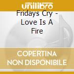 Fridays Cry - Love Is A Fire cd