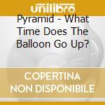 Pyramid - What Time Does The Balloon Go Up? cd musicale di Pyramid