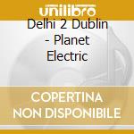 Delhi 2 Dublin - Planet Electric cd