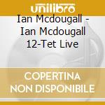 Ian Mcdougall - Ian Mcdougall 12-Tet Live cd musicale di Ian Mcdougall