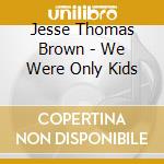 Jesse Thomas Brown - We Were Only Kids cd musicale di Jesse Thomas Brown